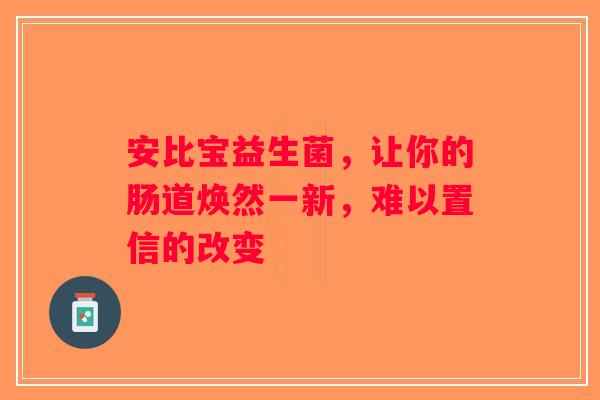 安比宝益生菌，让你的肠道焕然一新，难以置信的改变