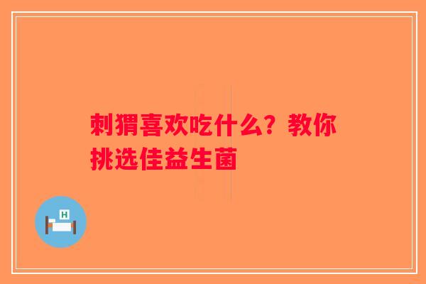刺猬喜欢吃什么？教你挑选佳益生菌