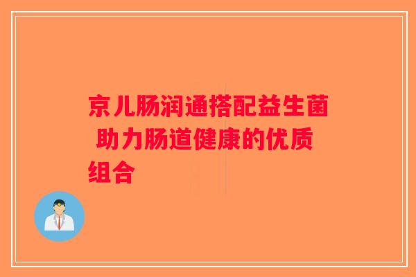 京儿肠润通搭配益生菌 助力肠道健康的优质组合