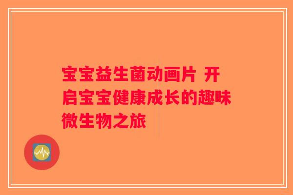 宝宝益生菌动画片 开启宝宝健康成长的趣味微生物之旅