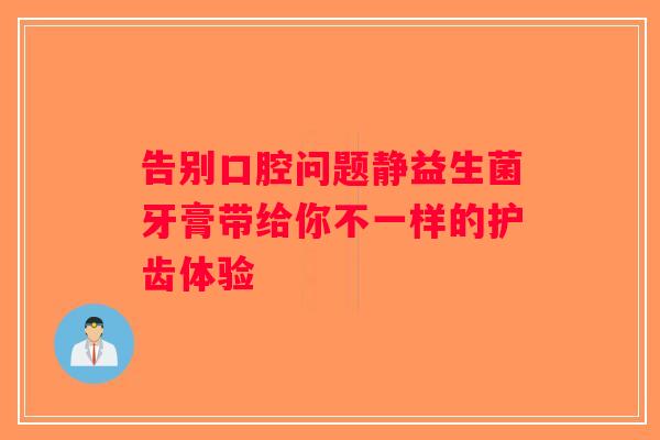 告别口腔问题静益生菌牙膏带给你不一样的护齿体验