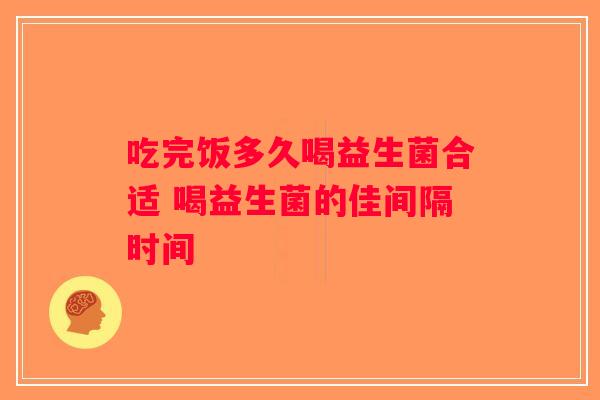 吃完饭多久喝益生菌合适 喝益生菌的佳间隔时间