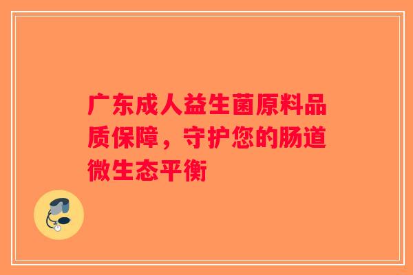 广东成人益生菌原料品质保障,守护您的肠道微生态平衡 广东成人益生菌原料品质保障,守护您的肠道微生态平衡