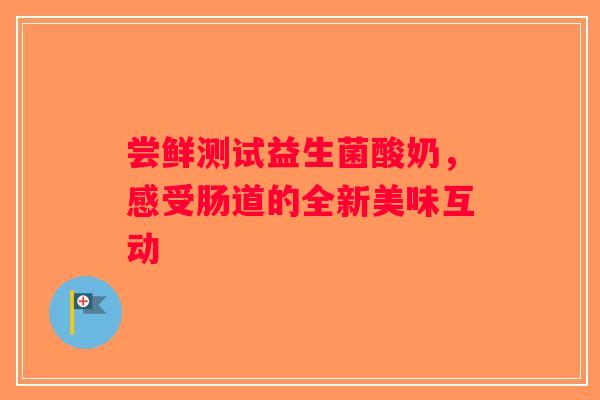 尝鲜测试益生菌酸奶，感受肠道的全新美味互动