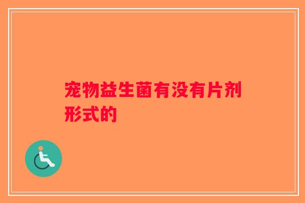 宠物益生菌有没有片剂形式的