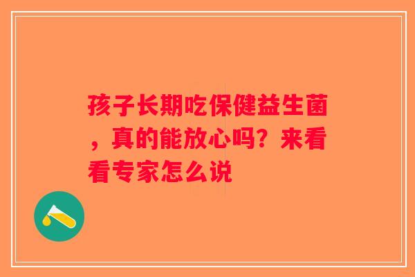 孩子长期吃保健益生菌，真的能放心吗？来看看专家怎么说