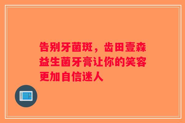 告别牙菌斑，齿田壹森益生菌牙膏让你的笑容更加自信迷人