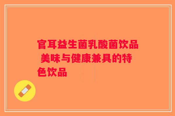 官耳益生菌乳酸菌饮品 美味与健康兼具的特色饮品