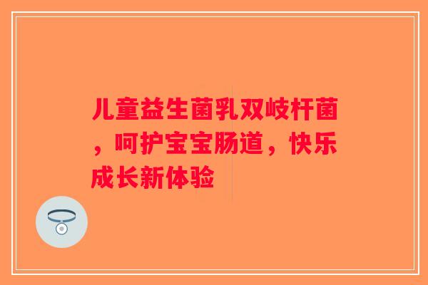 儿童益生菌乳双岐杆菌，呵护宝宝肠道，快乐成长新体验