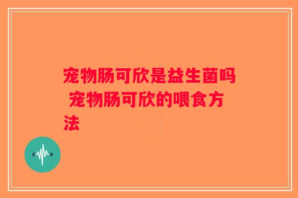 宠物肠可欣是益生菌吗 宠物肠可欣的喂食方法