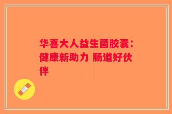 华喜大人益生菌胶囊：健康新助力 肠道好伙伴