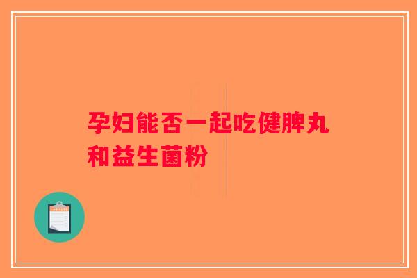 孕妇能否一起吃健脾丸和益生菌粉