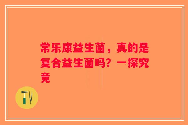 常乐康益生菌，真的是复合益生菌吗？一探究竟