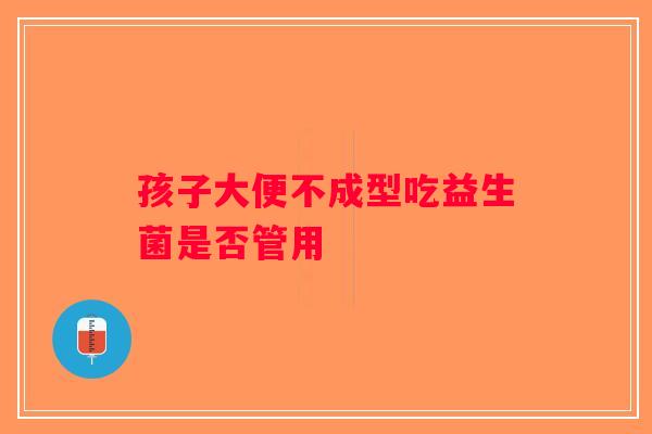 孩子大便不成型吃益生菌是否管用