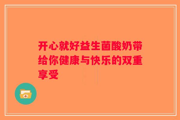 开心就好益生菌酸奶带给你健康与快乐的双重享受