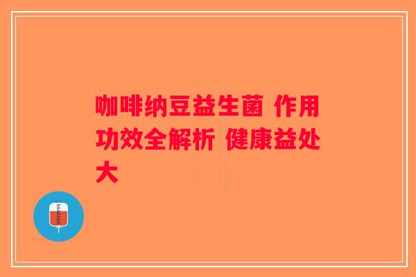 咖啡纳豆益生菌 作用功效全解析 健康益处大