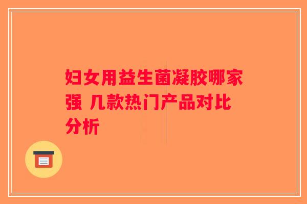 妇女用益生菌凝胶哪家强 几款热门产品对比分析