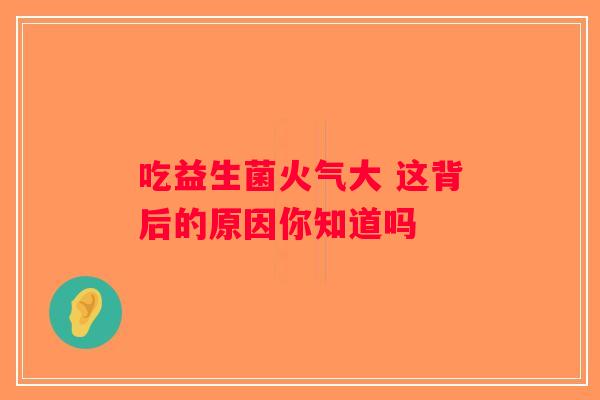 吃益生菌火气大 这背后的原因你知道吗