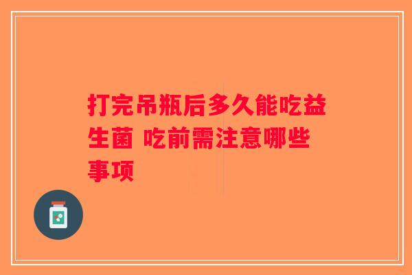 打完吊瓶后多久能吃益生菌 吃前需注意哪些事项