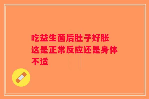 吃益生菌后肚子好胀 这是正常反应还是身体不适