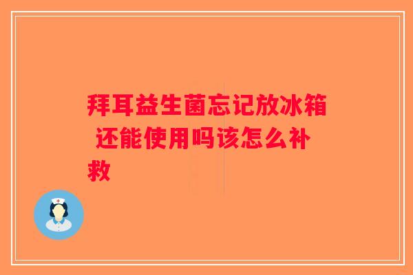 拜耳益生菌忘记放冰箱 还能使用吗该怎么补救