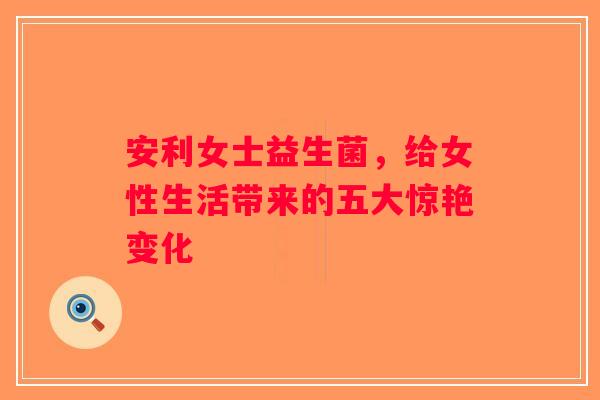 安利女士益生菌，给女性生活带来的五大惊艳变化
