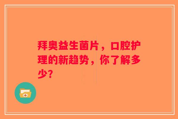 拜奥益生菌片，口腔护理的新趋势，你了解多少？