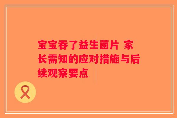 宝宝吞了益生菌片 家长需知的应对措施与后续观察要点
