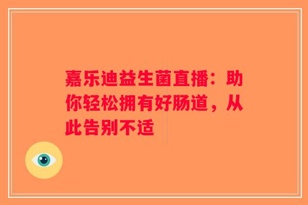 嘉乐迪益生菌直播:助你轻松拥有好肠道,从此告别不适 嘉乐迪益生菌直播:助你轻松拥有好肠道,从此告别不适