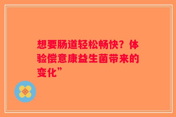想要肠道轻松畅快？体验偿意康益生菌带来的变化”