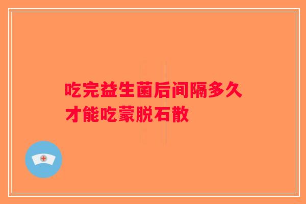 吃完益生菌后间隔多久才能吃蒙脱石散