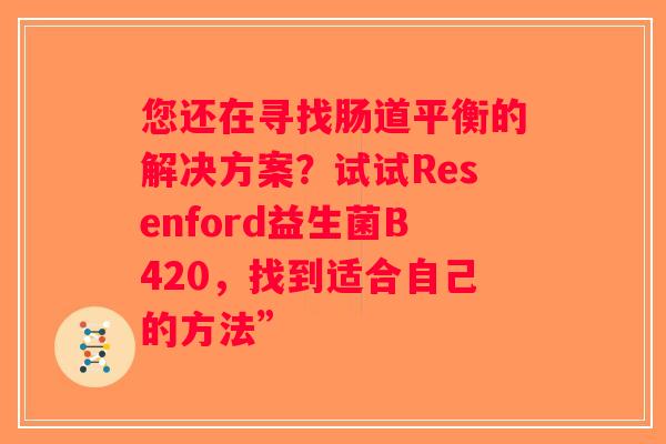 您还在寻找肠道平衡的解决方案？试试Resenford益生菌B420，找到适合自己的方法”