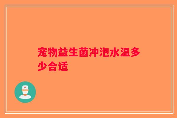 宠物益生菌冲泡水温多少合适