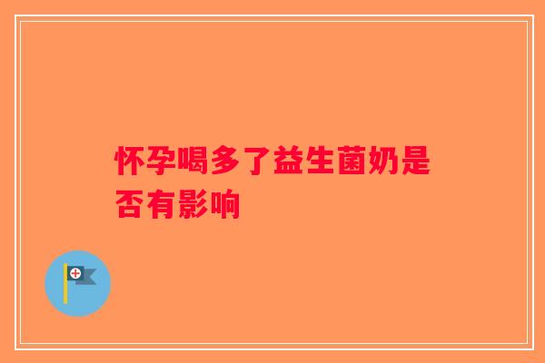 怀孕喝多了益生菌奶是否有影响