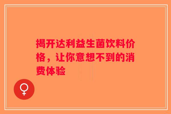 揭开达利益生菌饮料价格，让你意想不到的消费体验
