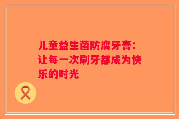 儿童益生菌防腐牙膏：让每一次刷牙都成为快乐的时光