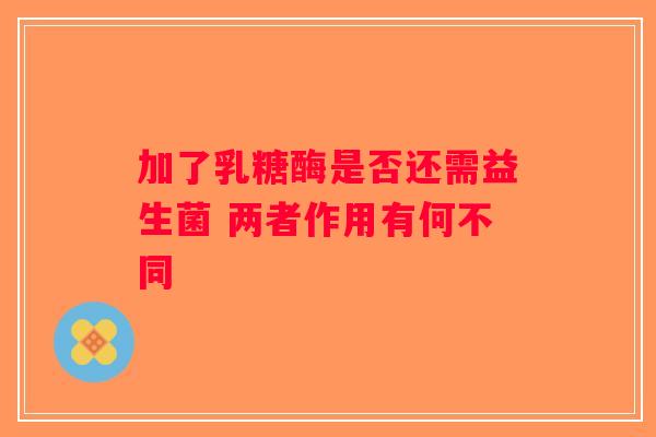 加了乳糖酶是否还需益生菌 两者作用有何不同