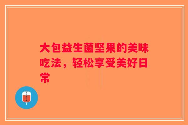 大包益生菌坚果的美味吃法，轻松享受美好日常