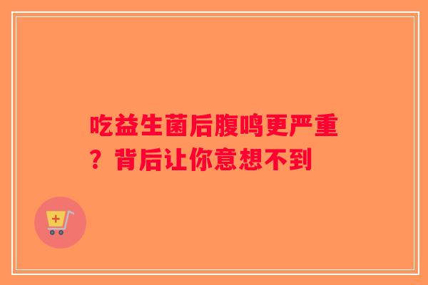 吃益生菌后腹鸣更严重？背后让你意想不到