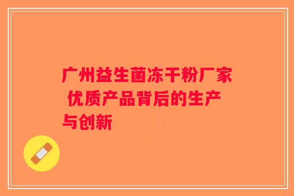 广州益生菌冻干粉厂家 优质产品背后的生产与创新
