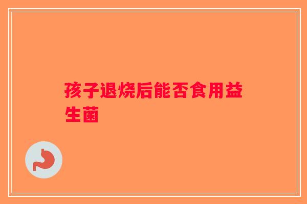 孩子退烧后能否食用益生菌