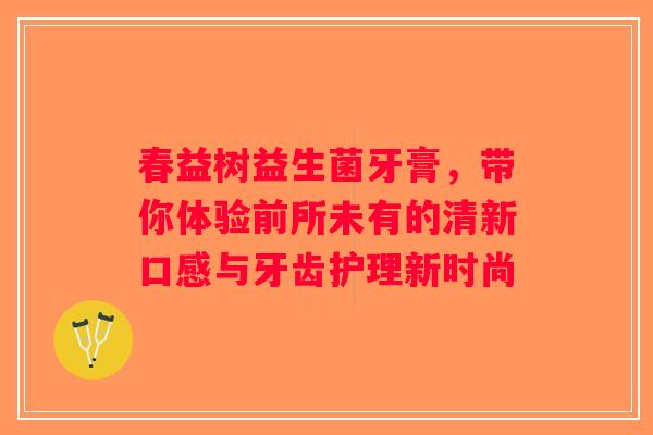 春益树益生菌牙膏，带你体验前所未有的清新口感与牙齿护理新时尚
