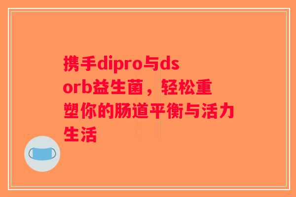 携手dipro与dsorb益生菌，轻松重塑你的肠道平衡与活力生活