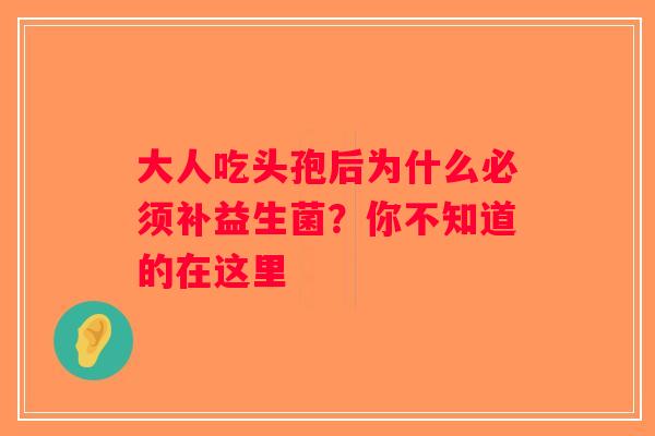 大人吃头孢后为什么必须补益生菌？你不知道的在这里