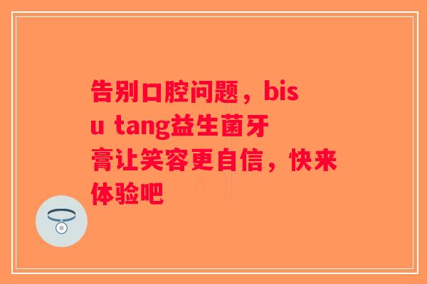 告别口腔问题，bisu tang益生菌牙膏让笑容更自信，快来体验吧