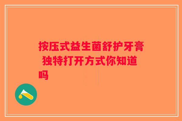 按压式益生菌舒护牙膏 独特打开方式你知道吗