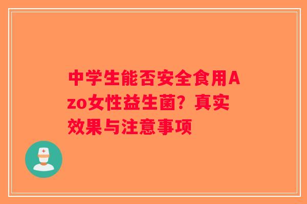 中学生能否安全食用Azo女性益生菌？真实效果与注意事项