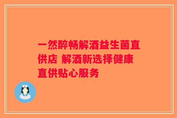 一然醉畅解酒益生菌直供店 解酒新选择健康直供贴心服务
