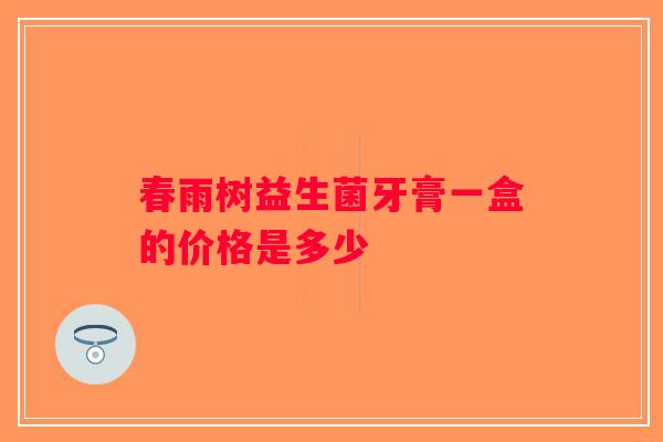 春雨树益生菌牙膏一盒的价格是多少