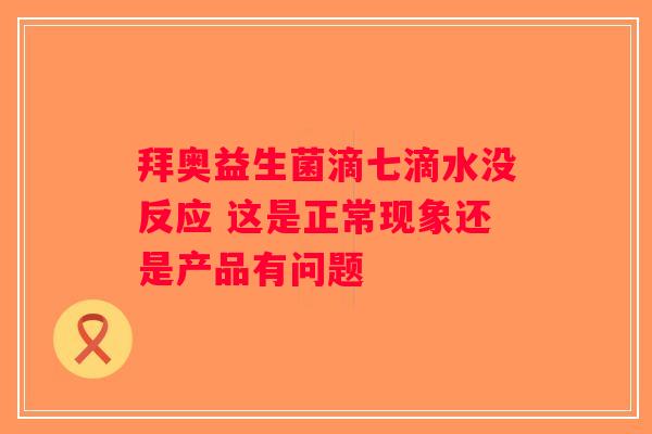 拜奥益生菌滴七滴水没反应 这是正常现象还是产品有问题
